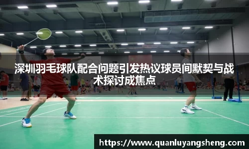 深圳羽毛球队配合问题引发热议球员间默契与战术探讨成焦点